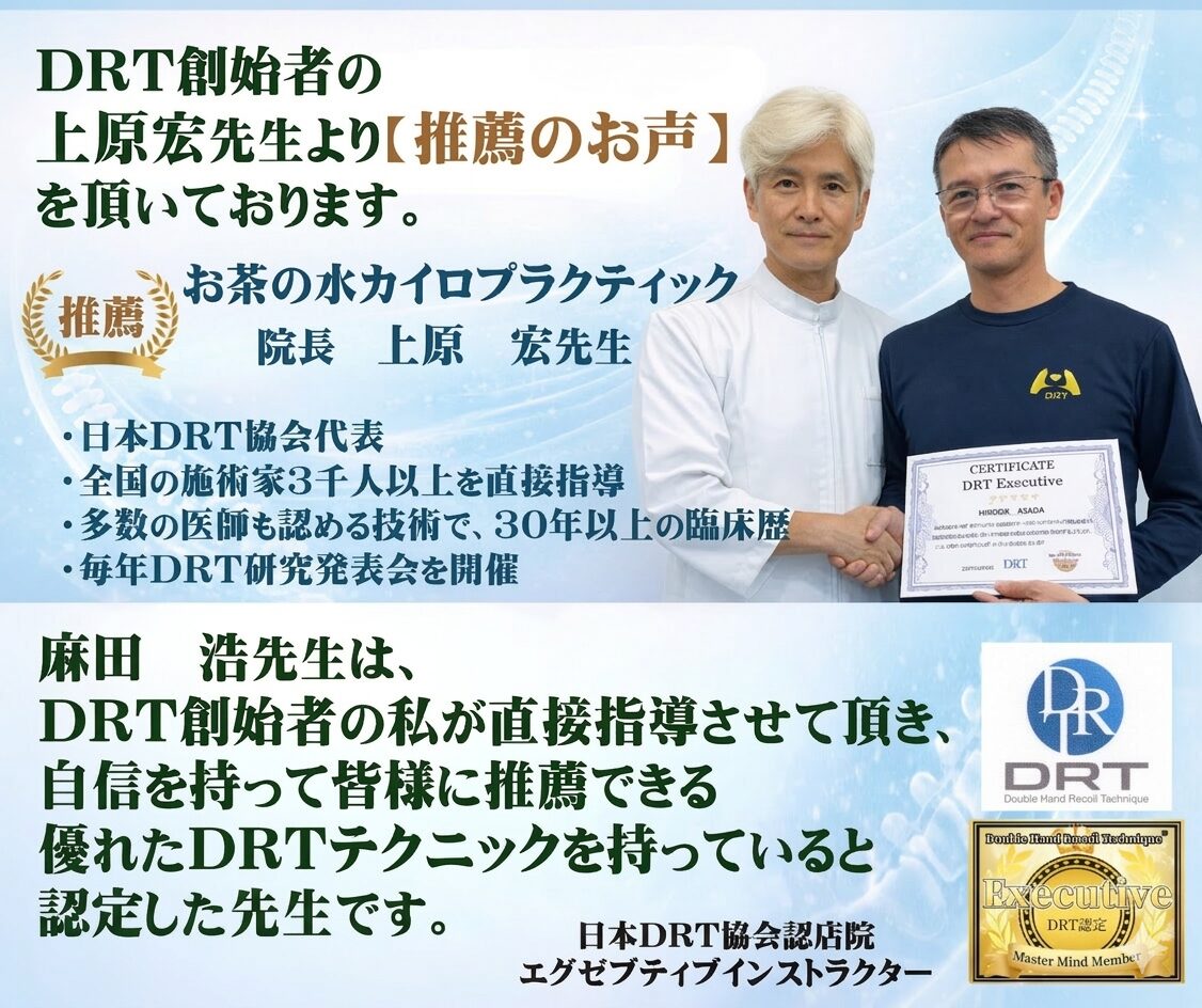 医師も認める技術の提唱者、上原宏先生より推薦のお声を頂いております。
お茶の水カイロプラクティック院長　上原　宏先生  「麻田　浩先生は、DRT創始者の私が直接指導させて頂き、自信を持って皆様に推薦できる優れたDRTテクニックを持っていると認定した先生です。」  上原　宏先生のご紹介  お茶の水カイロプラクティック院長
DRT創始者（ダブルハンドリコイルテクニック）
日本DRT協会代表
全国3000名以上が学ぶ施術者の講師
多数の医師も認める技術で、30年以上の臨床歴
毎年DRT研究発表会を開催