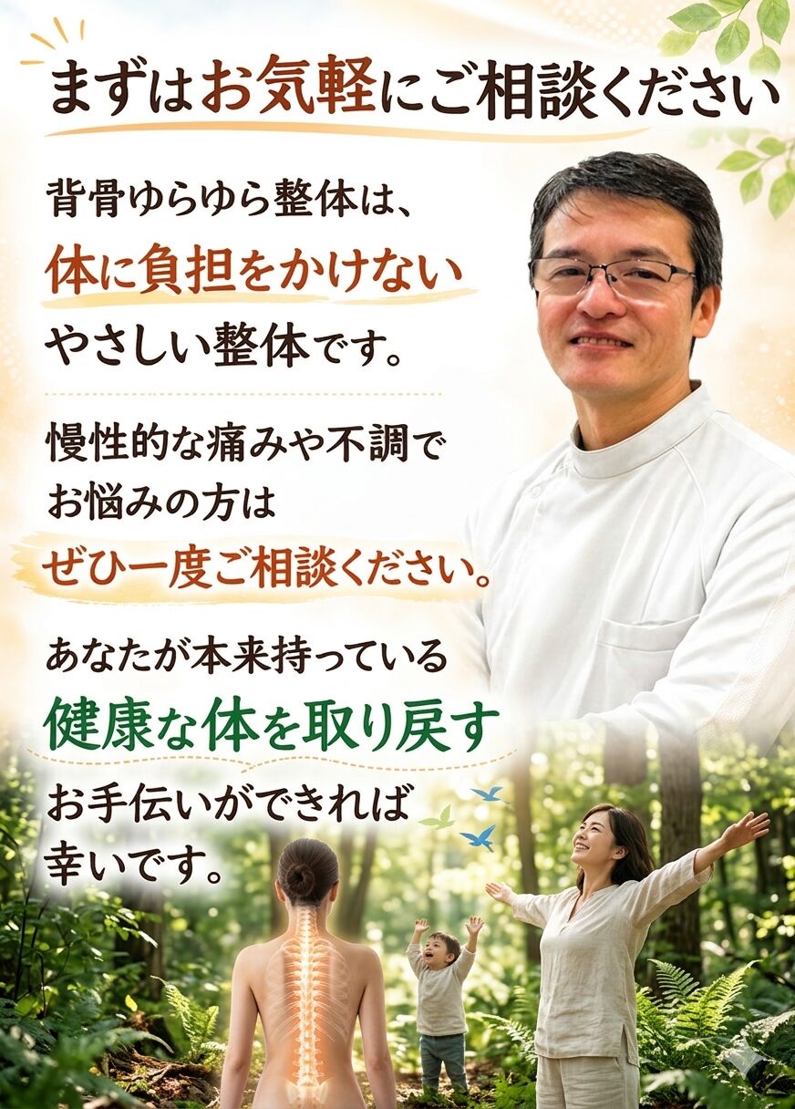 まずはお気軽にご相談ください  背骨ゆらゆら整体は、
体に負担をかけないやさしい整体です。  慢性的な痛みや不調でお悩みの方は
ぜひ一度ご相談ください。  あなたが本来持っている
健康な体を取り戻すお手伝いができれば幸いです。