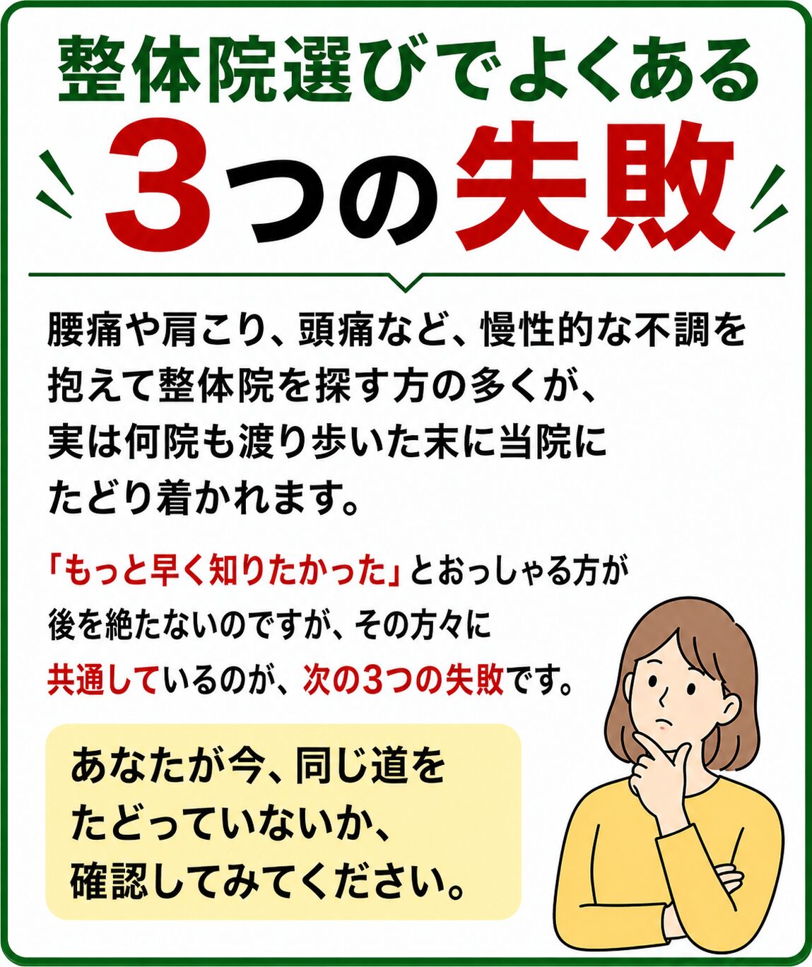 整体院選びでよくある3つの失敗 腰痛や肩こり、頭痛など、慢性的な不調を抱えて整体院を探す方の多くが、実は何院も渡り歩いた末に当院にたどり着かれます。「もっと早く知りたかった」とおっしゃる方が後を絶たないのですが、その方々に共通しているのが、次の3つの失敗です。あなたが今、同じ道をたどっていないか、確認してみてください。