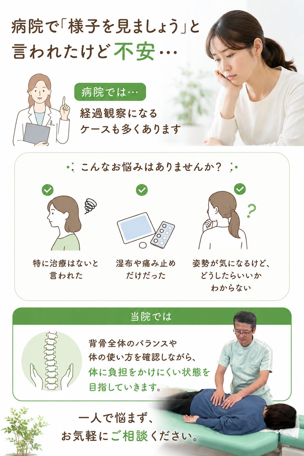 病院で「様子を見ましょう」と言われたけど不安…  側弯症は、病院では経過観察になるケースも多くあります。  もちろん、重度の場合や医療的な管理が必要なケースでは、
専門医による検査や治療が大切です。  しかし、  「特に治療はないと言われた」
「湿布や痛み止めだけだった」
「姿勢が気になるけど、どうしたらいいかわからない」  という方も多く来院されています。  当院では、
背骨全体のバランスや体の使い方を確認しながら、
体に負担をかけにくい状態を目指していきます。