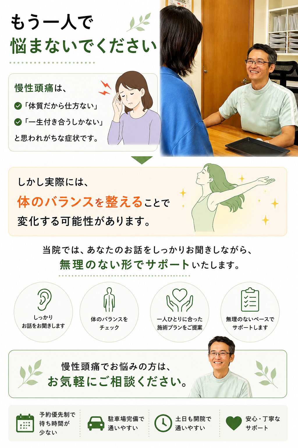 もう一人で悩まないでください  慢性頭痛は、  「体質だから仕方ない」  「一生付き合うしかない」  と思われがちな症状です。  しかし実際には、体のバランスを整えることで変化する可能性があります。  当院では、あなたのお話をしっかりお聞きしながら、無理のない形でサポートいたします。  慢性頭痛でお悩みの方は、お気軽にご相談ください。