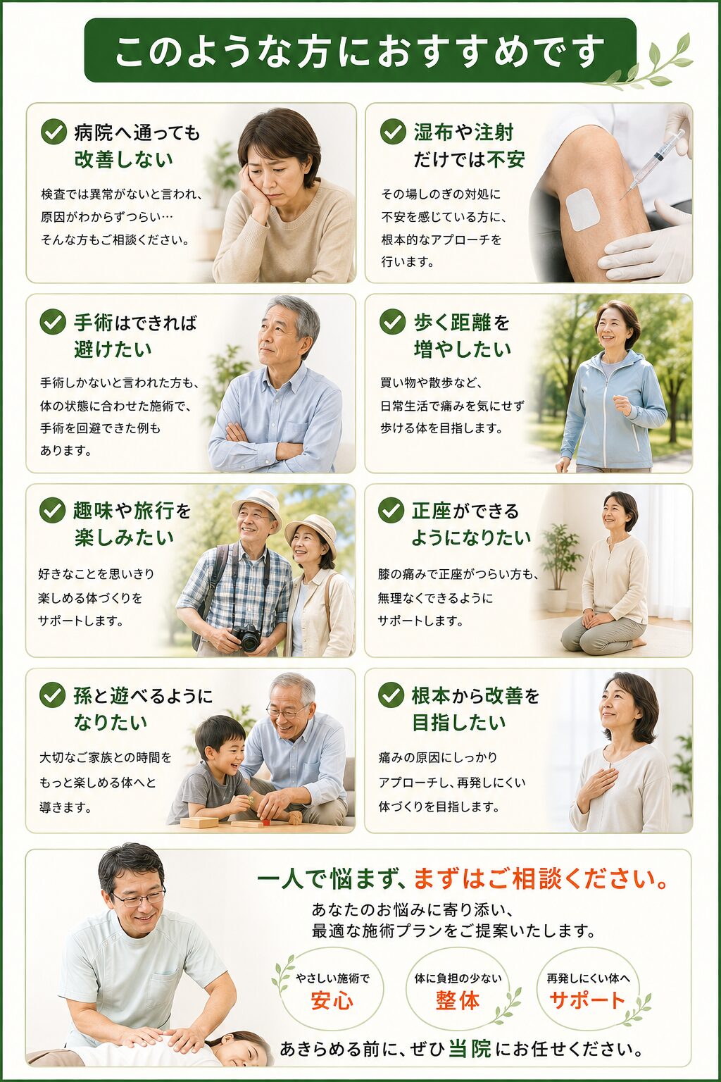このような方におすすめです
病院へ通っても改善しない
湿布や注射だけでは不安
手術はできれば避けたい
歩く距離を増やしたい
趣味や旅行を楽しみたい
正座ができるようになりたい
孫と遊べるようになりたい
根本から改善を目指したい