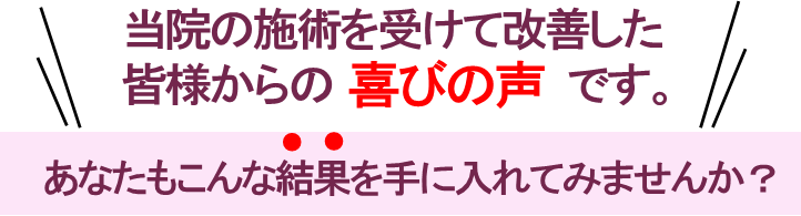 当院の施術を受けて改善した皆様からの喜びの声です。あなたもこんな結果を手に入れてみませんか？