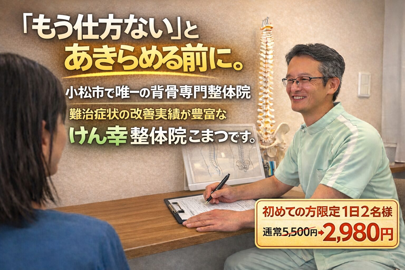 もう仕方ない」とあきらめる前に。  小松市で唯一の背骨専門整体院。
難治症状の改善実績が豊富な
けん幸整体院こまつです。初めての方限定1日2名様通常5,500円→2,980円