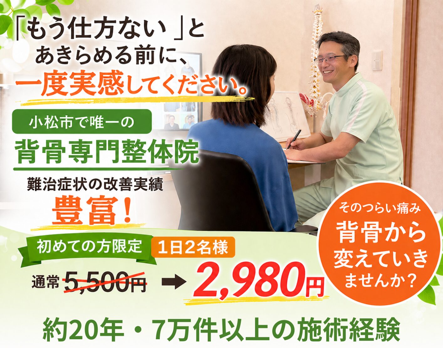 もう仕方ない」とあきらめる前に。一度実感してください  小松市で唯一の背骨専門整体院。
難治症状の改善実績が豊富な
けん幸整体院こまつです。初めての方限定1日2名様通常5,500円→2,980円